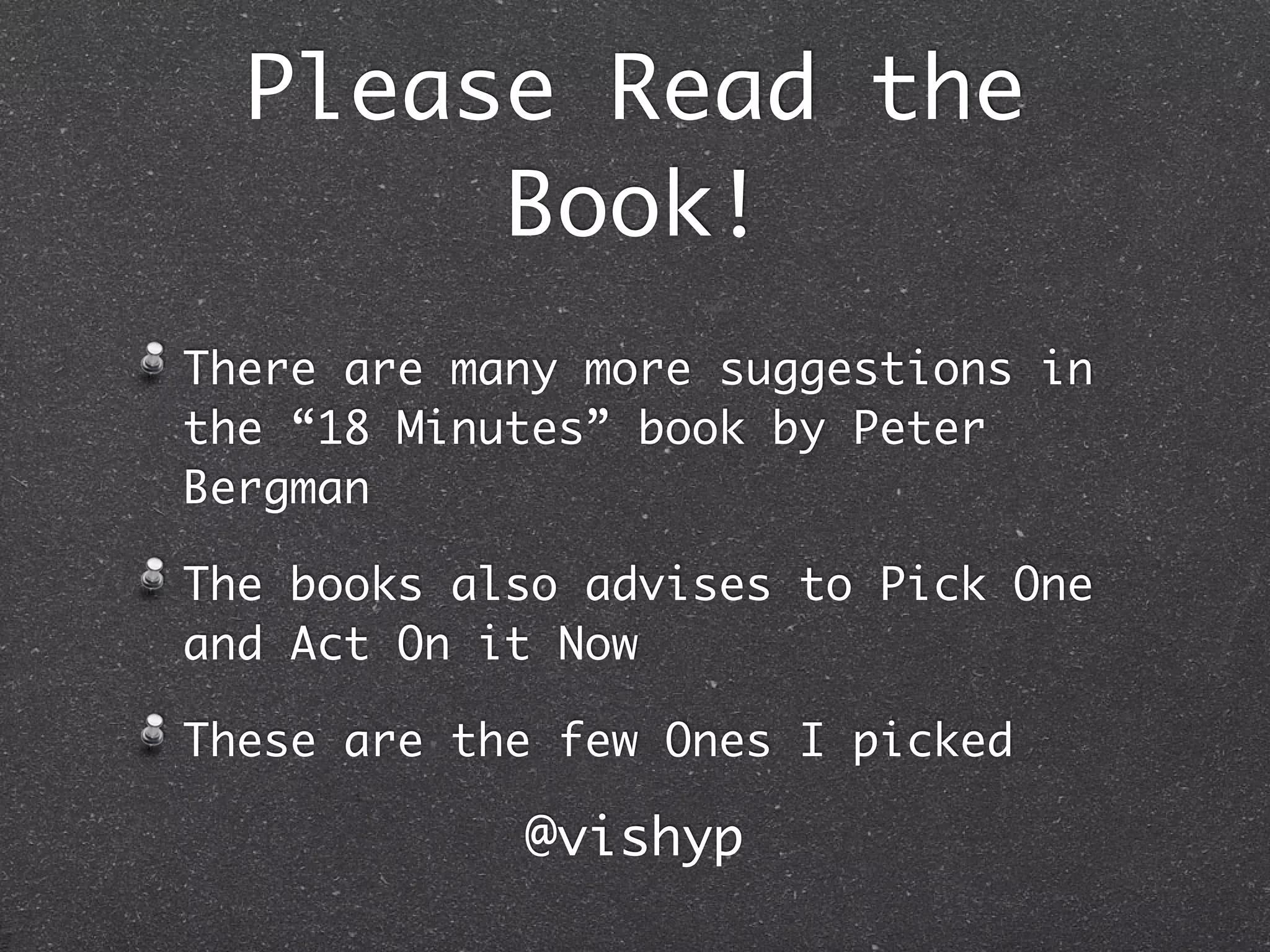Please Read the
       Book!
There are many more suggestions in
the “18 Minutes” book by Peter
Bergman

The books also advises to Pick One
and Act On it Now

These are the few Ones I picked

            @vishyp
 
