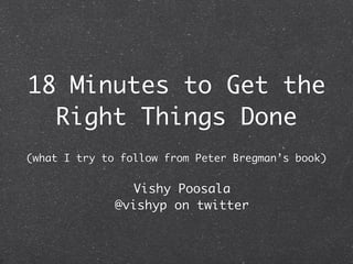 18 Minutes to Get the
  Right Things Done
(what I try to follow from Peter Bregman’s book)


                Vishy Poosala
              @vishyp on twitter
 