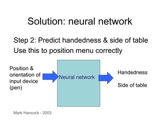 Solution: neural network
Step 2: Predict handedness & side of table
Use this to position menu correctly
Position &
orientation of
input device
(pen)
Neural network
Mark Hancock - 2003
Handedness
Side of table
 