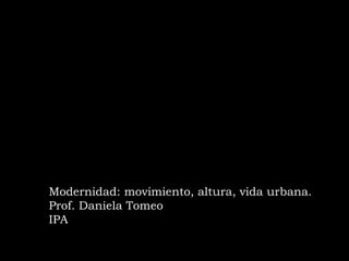 Modernidad: movimiento, altura, vida urbana.
Prof. Daniela Tomeo
IPA
 