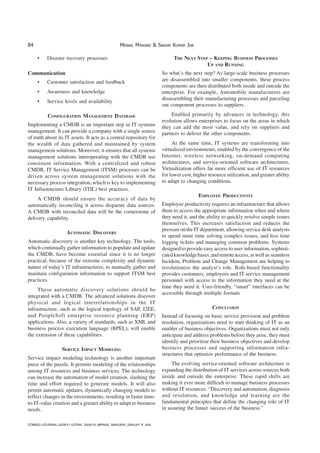84 MRINAL MANJARI & SANJAY KUMAR JHA
COM6D:JOURNAL-200911-IJITKM, 200918_MRINAL MANJARI_SANJAY K JHA
• Disaster recovery processes
Communication
• Customer satisfaction and feedback
• Awareness and knowledge
• Service levels and availability
CONFIGURATION MANAGEMENT DATABASE
Implementing a CMDB is an important step in IT systems
management. It can provide a company with a single source
of truth about its IT assets. It acts as a central repository for
the wealth of data gathered and maintained by system
management solutions. Moreover, it ensures that all systems
management solutions interoperating with the CMDB use
consistent information. With a centralized and robust
CMDB, IT Service Management (ITSM) processes can be
driven across system management solutions with the
necessary process integration, which is key to implementing
IT Infrastructure Library (ITIL) best practices.
A CMDB should ensure the accuracy of data by
automatically reconciling it across disparate data sources.
A CMDB with reconciled data will be the cornerstone of
delivery capability.
AUTOMATIC DISCOVERY
Automatic discovery is another key technology. The tools,
which continually gather information to populate and update
the CMDB, have become essential since it is no longer
practical, because of the extreme complexity and dynamic
nature of today’s IT infrastructures, to manually gather and
maintain configuration information to support ITSM best
practices.
These automatic discovery solutions should be
integrated with a CMDB. The advanced solutions discover
physical and logical interrelationships in the IT
infrastructure, such as the logical topology of SAP, J2EE,
and PeopleSoft enterprise resource planning (ERP)
applications. Also, a variety of standards, such as XML and
business process execution language (BPEL), will enable
the extension of these capabilities.
SERVICE IMPACT MODELING
Service impact modeling technology is another important
piece of the puzzle. It permits modeling of the relationships
among IT resources and business services. The technology
can increase the automation of model creation, slashing the
time and effort required to generate models. It will also
permit automatic updates, dynamically changing models to
reflect changes in the environments, resulting in faster time-
to-IT-value creation and a greater ability to adapt to business
needs.
THE NEXT STEP – KEEPING BUSINESS PROCESSES
UP AND RUNNING
So what’s the next step? As large-scale business processes
are disassembled into smaller components, these process
components are then distributed both inside and outside the
enterprise. For example, Automobile manufacturers are
disassembling their manufacturing processes and parceling
out component processes to suppliers.
Enabled primarily by advances in technology, this
evolution allows enterprises to focus on the areas in which
they can add the most value, and rely on suppliers and
partners to deliver the other components.
At the same time, IT systems are transforming into
virtualized environments, enabled by the convergence of the
Internet, wireless networking, on-demand computing
architectures, and service-oriented software architectures.
Virtualization offers far more efficient use of IT resources
for lower cost, higher resource utilization, and greater ability
to adapt to changing conditions.
EMPLOYEE PRODUCTIVITY
Employee productivity requires an infrastructure that allows
them to access the appropriate information when and where
they need it, and the ability to quickly resolve simple issues
themselves. This increases satisfaction and reduces the
pressureonthe IT department, allowing service desk analysts
to spend more time solving complex issues, and less time
logging tickets and managing common problems. Systems
designedto provide easy access to user information, sophisti-
catedknowledgebases,andremoteaccess,aswell as seamless
Incident, Problem and Change Management are helping to
revolutionize the analyst’s role. Role-based functionality
provides customers, employees and IT service management
personnel with access to the information they need at the
time they need it. User-friendly, “smart” interfaces can be
accessible through multiple formats
CONCLUSION
Instead of focusing on basic service provision and problem
resolution, organizations need to start thinking of IT as an
enabler of business objectives. Organizations must not only
anticipate and address problems before they arise, they must
identify and prioritize their business objectives and develop
business processes and supporting information infra-
structures that optimize performance of the business.
The evolving service-oriented software architecture is
expanding the distribution of IT services across sources both
inside and outside the enterprise. These rapid shifts are
making it ever more difficult to manage business processes
without IT resources. “Discovery and automation, diagnosis
and resolution, and knowledge and learning are the
fundamental principles that define the changing role of IT
in assuring the future success of the business.”
 