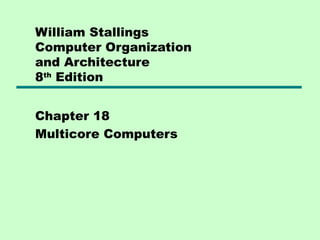 William Stallings
Computer Organization
and Architecture
8th Edition


Chapter 18
Multicore Computers
 
