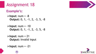 Assignment 18
Example’s:
Input: num = -8
Output: 0, 1, -1, 2, -3, 5, -8
Input: num = -10
Output: 0, 1, -1, 2, -3, 5, -8
Input: num = 21
Output: Invalid input
Input: num = -21
 