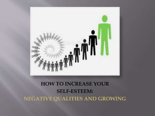 HOW TO INCREASE YOUR
SELF-ESTEEM:
NEGATIVE QUALITIES AND GROWING
 