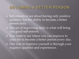  Self-esteem is not about having only positive
qualities, but the ability to become a better
person daily.
 The act of i...