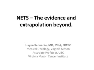 NETS – The evidence and
extrapolation beyond.
Hagen Kennecke, MD, MHA, FRCPC
Medical Oncology, Virginia Mason
Associate Professor, UBC
Virginia Mason Cancer Institute
 