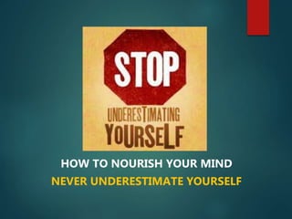 HOW TO NOURISH YOUR MIND
NEVER UNDERESTIMATE YOURSELF
 