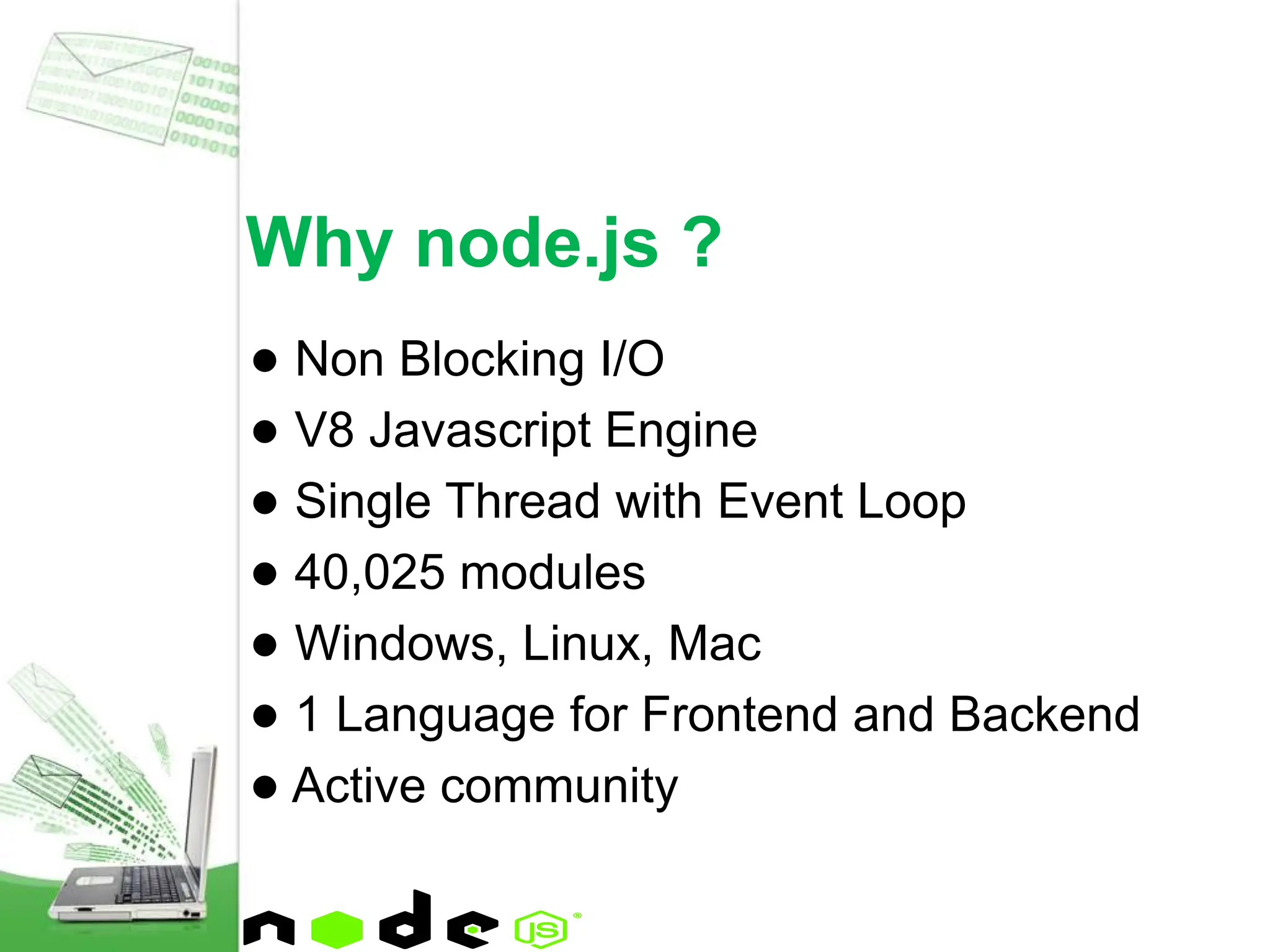 ● Non Blocking I/O
● V8 Javascript Engine
● Single Thread with Event Loop
● 40,025 modules
● Windows, Linux, Mac
● 1 Language for Frontend and Backend
● Active community
Why node.js ?
 