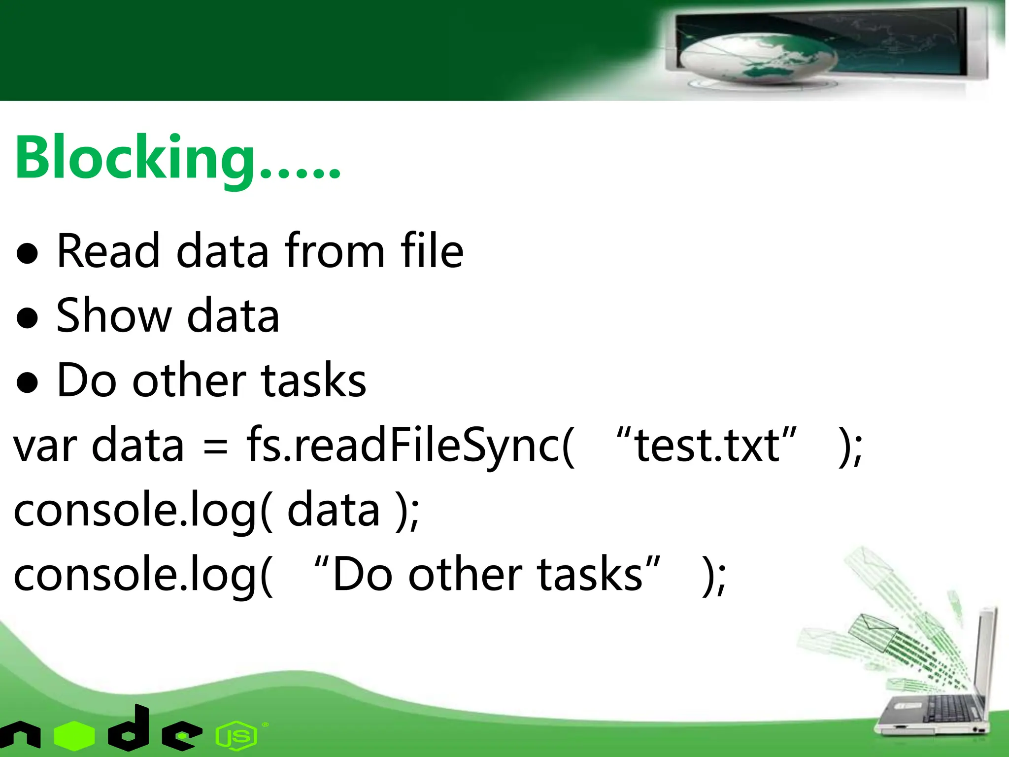 ● Read data from file
● Show data
● Do other tasks
var data = fs.readFileSync( “test.txt” );
console.log( data );
console.log( “Do other tasks” );
Blocking…..
 