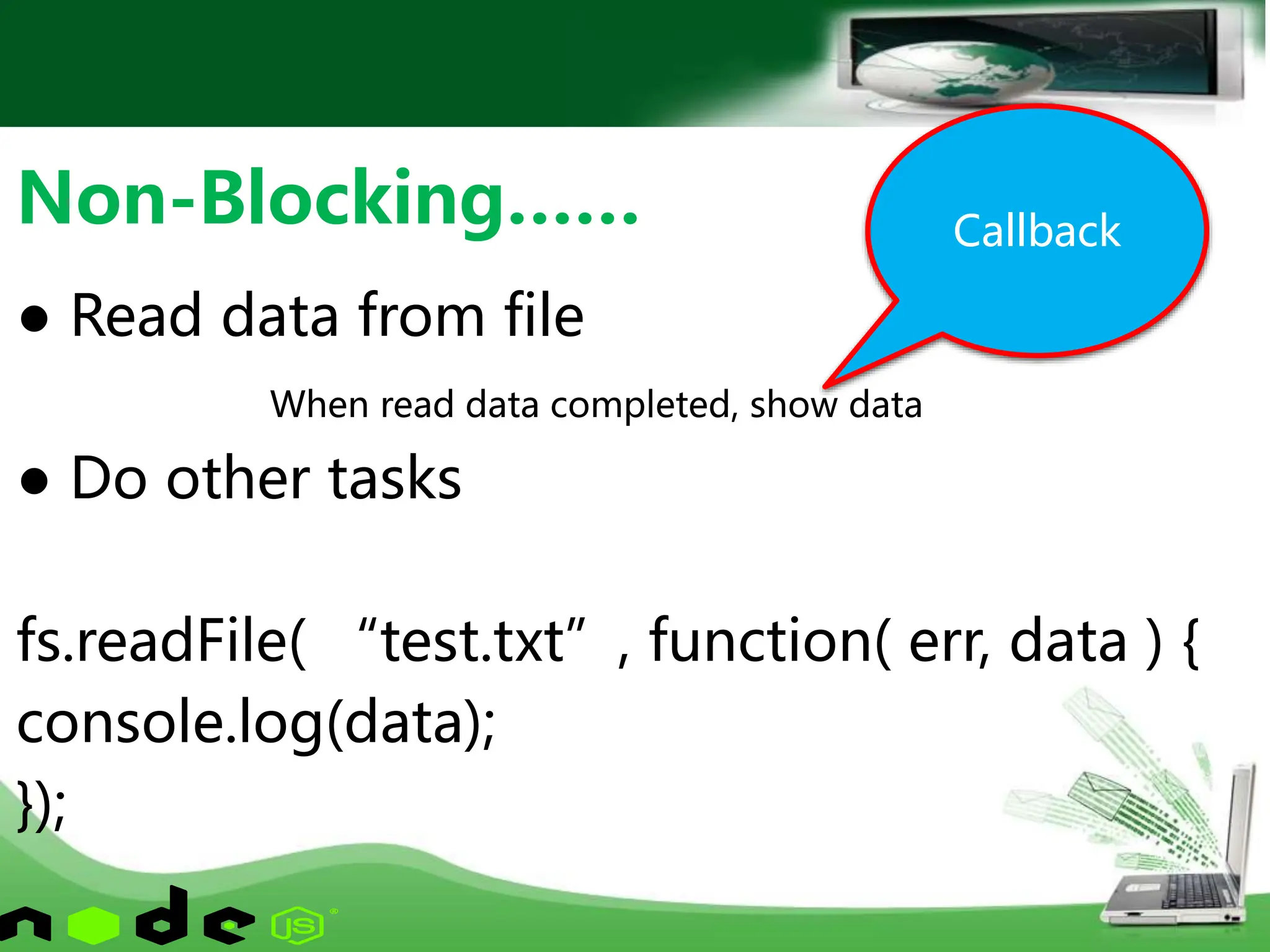 ● Read data from file
When read data completed, show data
● Do other tasks
fs.readFile( “test.txt”, function( err, data ) {
console.log(data);
});
Non-Blocking…… Callback
 
