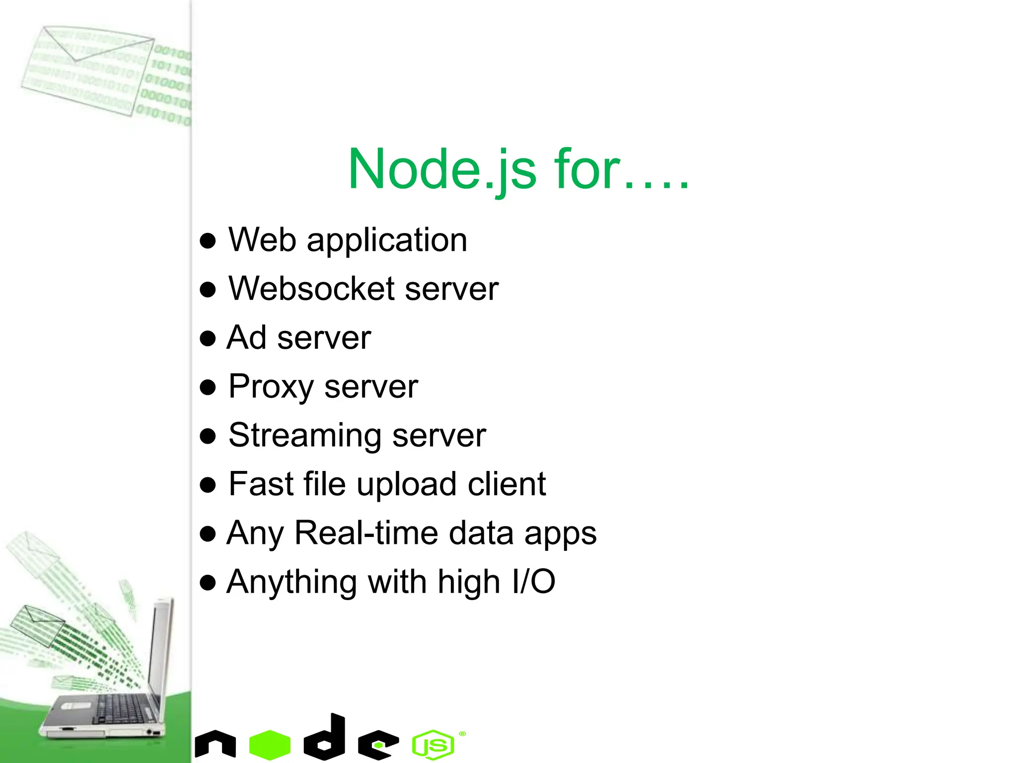 ● Web application
● Websocket server
● Ad server
● Proxy server
● Streaming server
● Fast file upload client
● Any Real-time data apps
● Anything with high I/O
Node.js for….
 