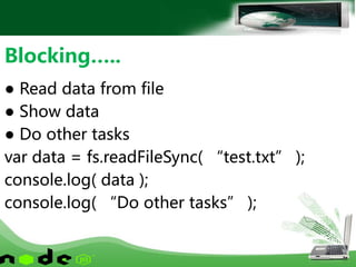● Read data from file
● Show data
● Do other tasks
var data = fs.readFileSync( “test.txt” );
console.log( data );
console.log( “Do other tasks” );
Blocking…..
 