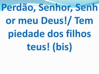 Perdão, Senhor, Senh
 or meu Deus!/ Tem
 piedade dos filhos
     teus! (bis)
 