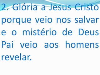 2. Glória a Jesus Cristo
porque veio nos salvar
e o mistério de Deus
Pai veio aos homens
revelar.
 