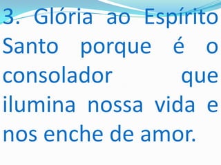 3. Glória ao Espírito
Santo porque é o
consolador       que
ilumina nossa vida e
nos enche de amor.
 