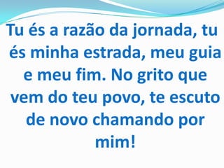 Tu és a razão da jornada, tu
és minha estrada, meu guia
  e meu fim. No grito que
 vem do teu povo, te escuto
   de novo chamando por
            mim!
 
