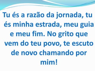 Tu és a razão da jornada, tu
és minha estrada, meu guia
  e meu fim. No grito que
 vem do teu povo, te escuto
   de novo chamando por
            mim!
 