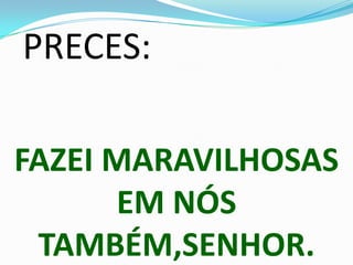 PRECES:

FAZEI MARAVILHOSAS
      EM NÓS
 TAMBÉM,SENHOR.
 