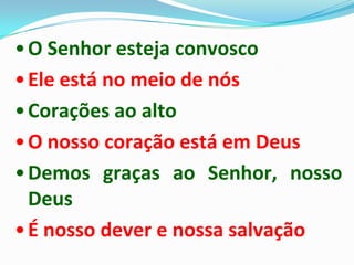 • O Senhor esteja convosco
• Ele está no meio de nós
• Corações ao alto
• O nosso coração está em Deus
• Demos graças ao Senhor, nosso
  Deus
• É nosso dever e nossa salvação
 