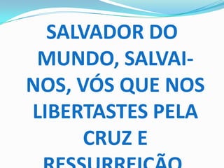 SALVADOR DO
 MUNDO, SALVAI-
NOS, VÓS QUE NOS
LIBERTASTES PELA
      CRUZ E
 