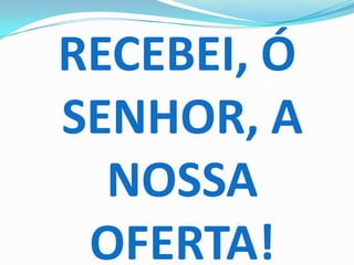 RECEBEI, Ó
SENHOR, A
  NOSSA
 OFERTA!
 