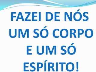 FAZEI DE NÓS
UM SÓ CORPO
  E UM SÓ
  ESPÍRITO!
 