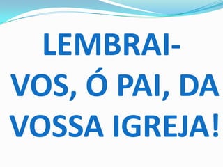 LEMBRAI-
VOS, Ó PAI, DA
VOSSA IGREJA!
 