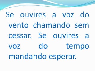 Se ouvires a voz do
 vento chamando sem
 cessar. Se ouvires a
 voz     do    tempo
 mandando esperar.
 