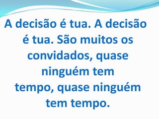 A decisão é tua. A decisão
    é tua. São muitos os
     convidados, quase
        ninguém tem
  tempo, quase ninguém
         tem tempo.
 