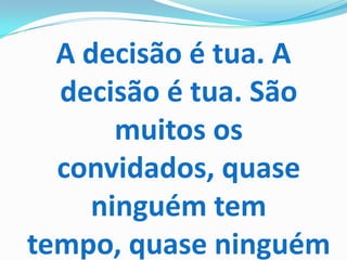 A decisão é tua. A
  decisão é tua. São
       muitos os
  convidados, quase
     ninguém tem
tempo, quase ninguém
 