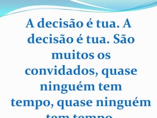 A decisão é tua. A
  decisão é tua. São
      muitos os
  convidados, quase
    ninguém tem
tempo, quase ninguém
 