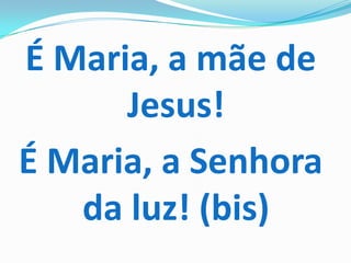 É Maria, a mãe de
      Jesus!
É Maria, a Senhora
   da luz! (bis)
 