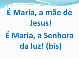 É Maria, a mãe de
      Jesus!
É Maria, a Senhora
   da luz! (bis)
 