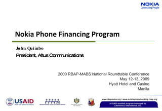 Nokia Phone Financing Program 2009 RBAP-MABS National Roundtable Conference May 12-13, 2009 Hyatt Hotel and Casino Manila John Quimbo President, Altus Communications 