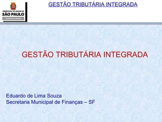 GESTÃO TRIBUTÁRIA INTEGRADA Eduardo de Lima Souza Secretaria Municipal de Finanças – SF 