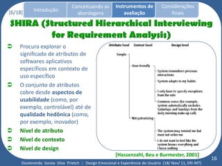 Conceituando as         Instrumentos de          Considerações
[6/18]     Introdução
                                  abordagens                avaliação                finais




   Procura explorar o
    significado de atributos de
    softwares aplicativos
    específicos em contexto de
    uso específico
   O conjunto de atributos
    cobre desde aspectos de
    usabilidade (como, por
    exemplo, controlável) até de
    qualidade hedônica (como,
    por exemplo, inovador)
   Nível de atributo
   Nível de contexto
   Nível de design
                                                        [Hassenzahl, Beu e Burmester, 2001]
                                                                                                          16
     Doutoranda Soraia Silva Prietch :: Design Emocional e Experiência do Usuário (18/ Nov/ 11, ERI-MT)
 