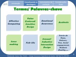 Conceituando as         Instrumentos de          Considerações
[3/7]         Introdução
                                     abordagens                avaliação                finais




                                                                                                             6
        Doutoranda Soraia Silva Prietch :: Design Emocional e Experiência do Usuário (18/ Nov/ 11, ERI-MT)
 