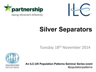 Silver Separators 
Tuesday 18th November 2014 
An ILC-UK Population Patterns Seminar Series event 
#populationpatterns 
 