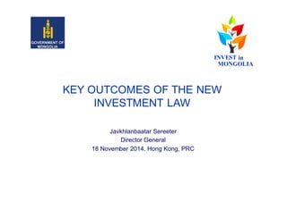 KEY OUTCOMES OF THE NEW
INVESTMENT LAW
Javkhlanbaatar Sereeter
Director General
18 November 2014, Hong Kong, PRC
MONGOLIA
INVEST in
 
