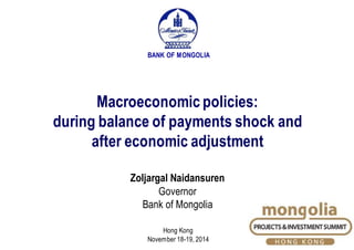 Macroeconomic policies:
during balance of payments shock and
after economic adjustment
Zoljargal Naidansuren
Governor
Bank of Mongolia
BANK OF MONGOLIA
Hong Kong
November 18-19, 2014
 