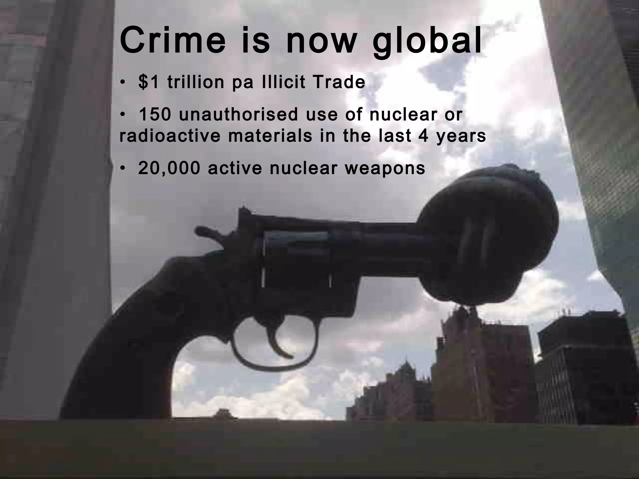 Crime is now global
• $1 trillion pa Illicit Trade
• 150 unauthorised use of nuclear or
radioactive materials in the last 4 years
• 20,000 active nuclear weapons
 