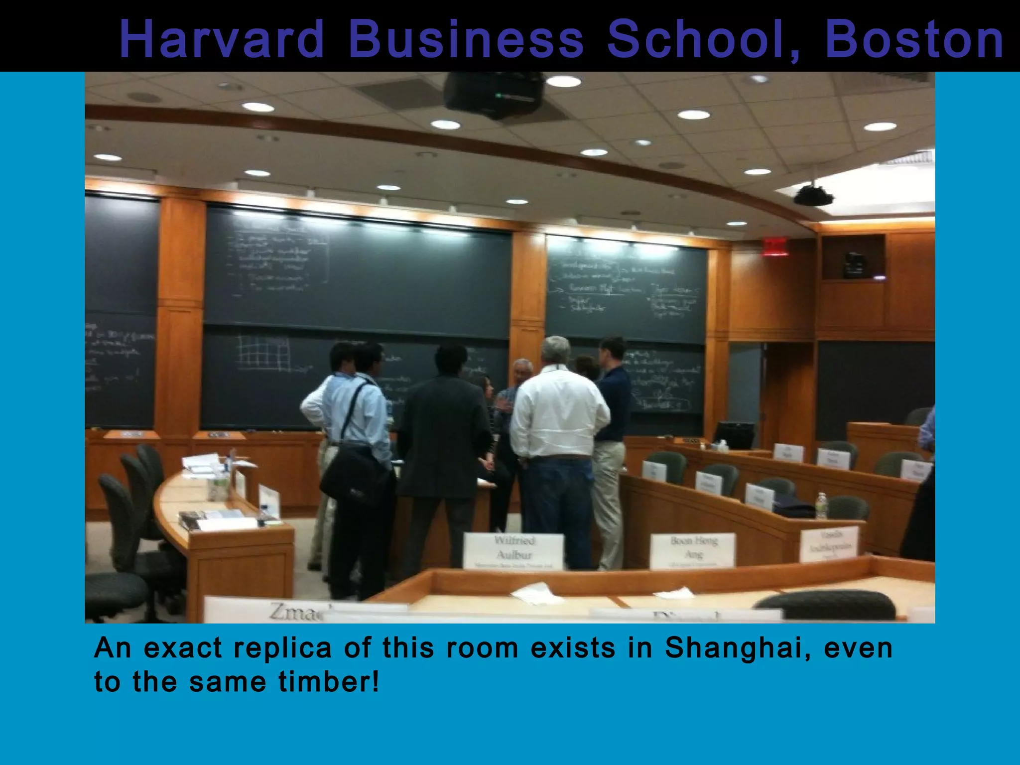 Harvard Business School, Boston
An exact replica of this room exists in Shanghai, even
to the same timber!
 