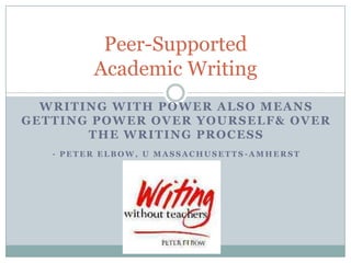writing with power also means getting power over yourself & over the writing process - Peter Elbow, U Massachusetts-Amherst Peer-Supported Academic Writing 