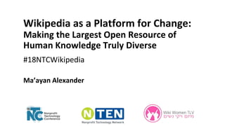 Wikipedia as a Platform for Change:
Making the Largest Open Resource of
Human Knowledge Truly Diverse
#18NTCWikipedia
Ma’ayan Alexander
 