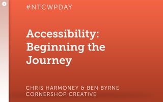 Accessibility:
Beginning the
Journey
CHRIS HARMONEY & BEN BYRNE 
CORNERSHOP CREATIVE
1
#NTCWPDAY
 