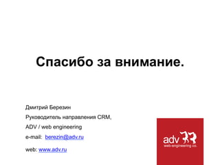 Спасибо за внимание.

Дмитрий Березин
Руководитель направления CRM,
ADV / web engineering
e-mail: berezin@adv.ru
web: www.adv.ru

 