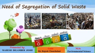 Need of Segregation of Solid Waste
Presented by:
MAHESH DIGAMBER JOSHI
M.Sc
Environmental Science
Guide
Mr. Rajesh Chanchalani
 