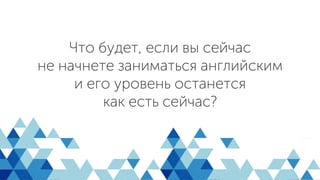 Что будет, если вы сейчас
не начнете заниматься английским
и его уровень останется
как есть сейчас?
 