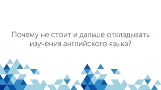 Почему не стоит и дальше откладывать
изучения английского языка?
 