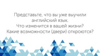 Представьте, что вы уже выучили
английский язык.
Что изменится в вашей жизни?
Какие возможности (двери) откроются?
 